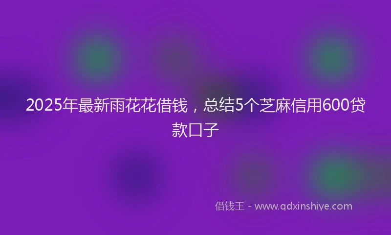2025年最新雨花花借钱，总结5个芝麻信用600贷款口子