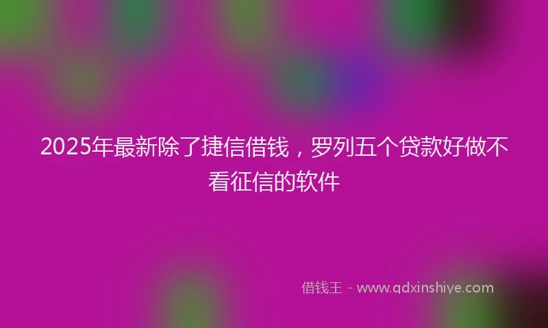 2025年最新除了捷信借钱,罗列五个贷款好做不看征信的软件