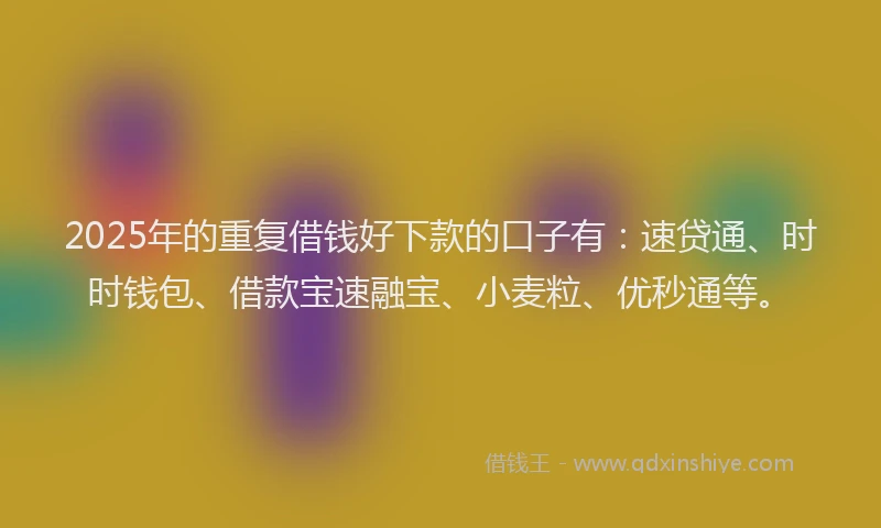2025年的重复借钱好下款的口子有：速贷通、时时钱包、借款宝速融宝、小麦粒、优秒通等。