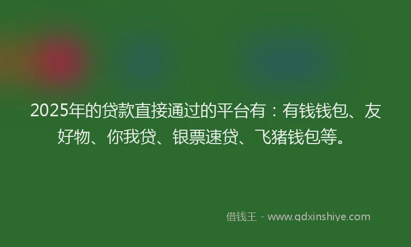 2025年的贷款直接通过的平台有：有钱钱包、友好物、你我贷、银票速贷、飞猪钱包等。