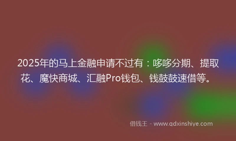 2025年的马上金融申请不过有：哆哆分期、提取花、魔快商城、汇融Pro钱包、钱鼓鼓速借等。