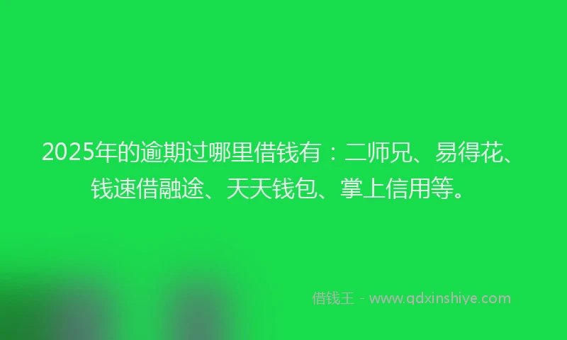 2025年的逾期过哪里借钱有：二师兄、易得花、钱速借融途、天天钱包、掌上信用等。