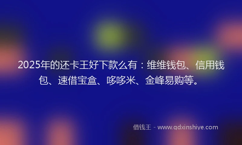 2025年的还卡王好下款么有：维维钱包、信用钱包、速借宝盒、哆哆米、金峰易购等。