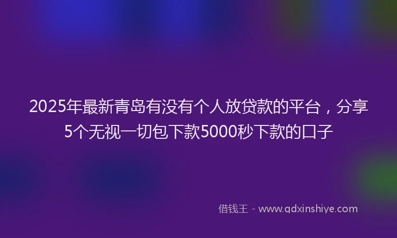 2025年最新青岛有没有个人放贷款的平台，分享5个无视一切包下款5000秒下款的口子