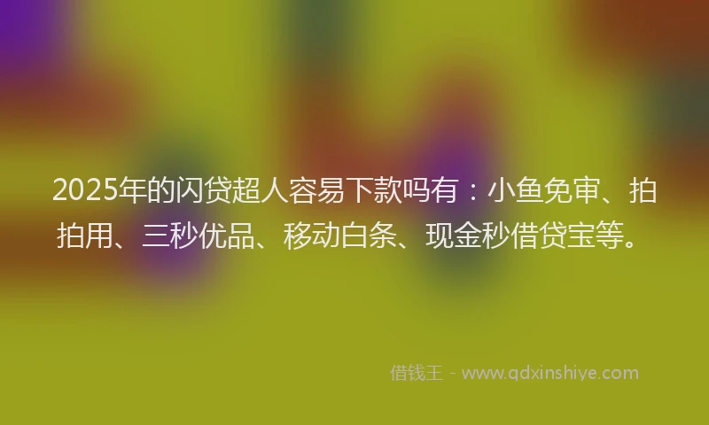 2025年的闪贷超人容易下款吗有：小鱼免审、拍拍用、三秒优品、移动白条、现金秒借贷宝等。