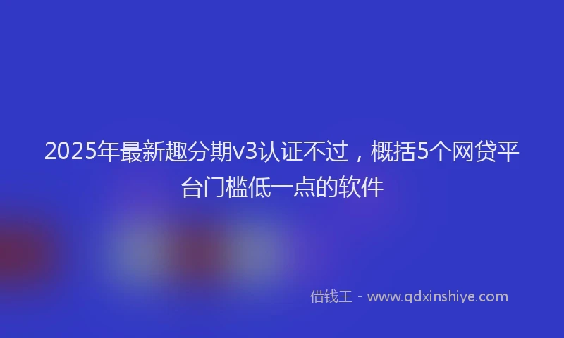 2025年最新趣分期v3认证不过，概括5个网贷平台门槛低一点的软件