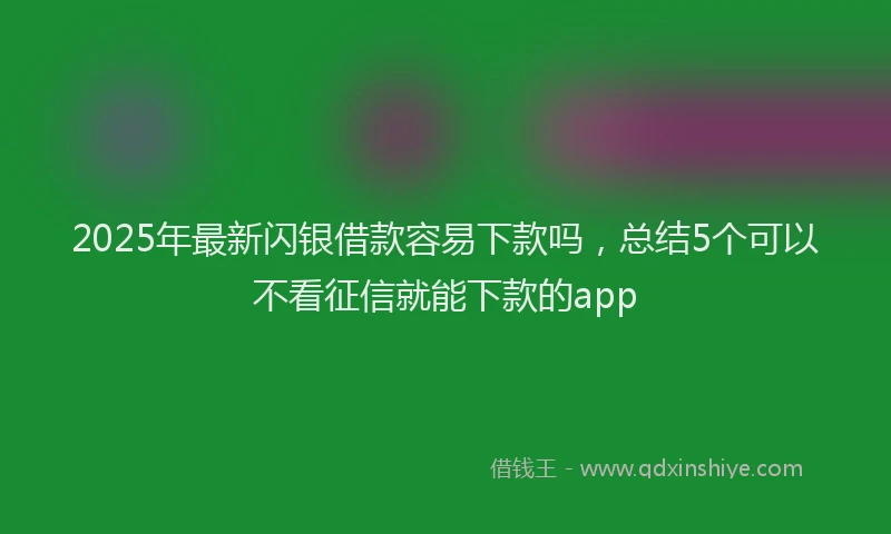 2025年最新闪银借款容易下款吗，总结5个可以不看征信就能下款的app