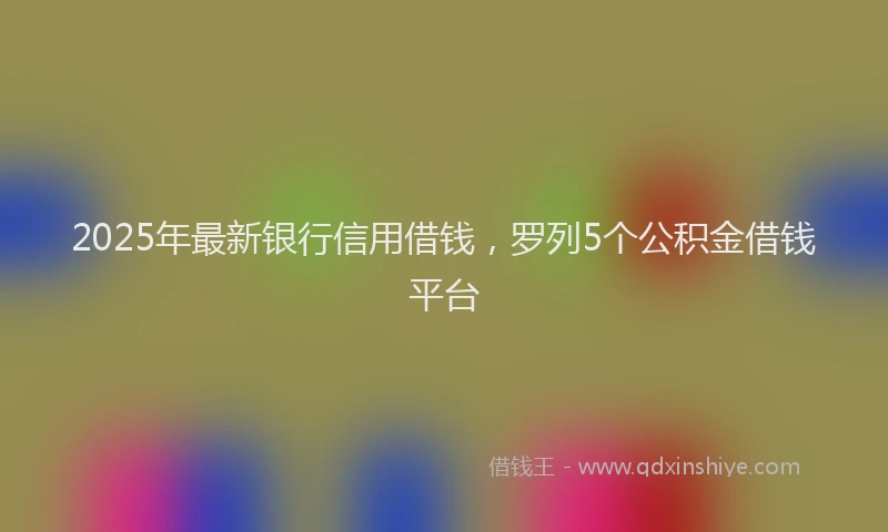2025年最新银行信用借钱，罗列5个公积金借钱平台