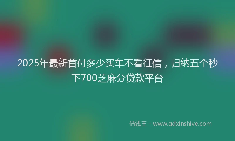 2025年最新首付多少买车不看征信，归纳五个秒下700芝麻分贷款平台