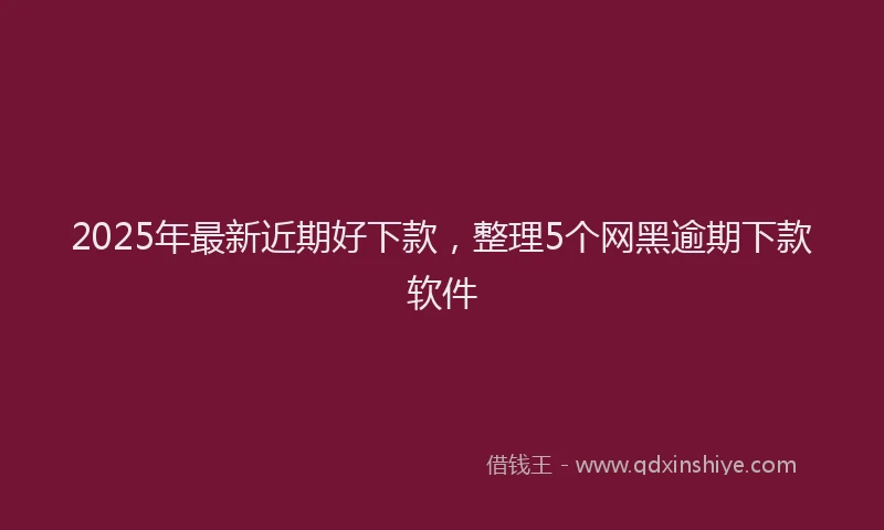 2025年最新近期好下款，整理5个网黑逾期下款软件
