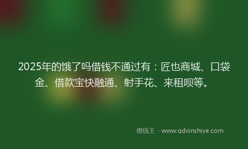 2025年的饿了吗借钱不通过有：匠也商城、口袋金、借款宝快融通、射手花、来租呗等。