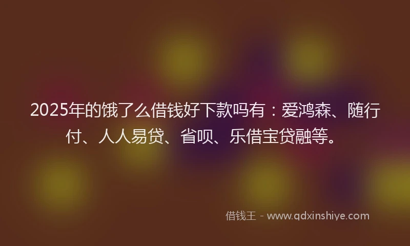 2025年的饿了么借钱好下款吗有：爱鸿森、随行付、人人易贷、省呗、乐借宝贷融等。