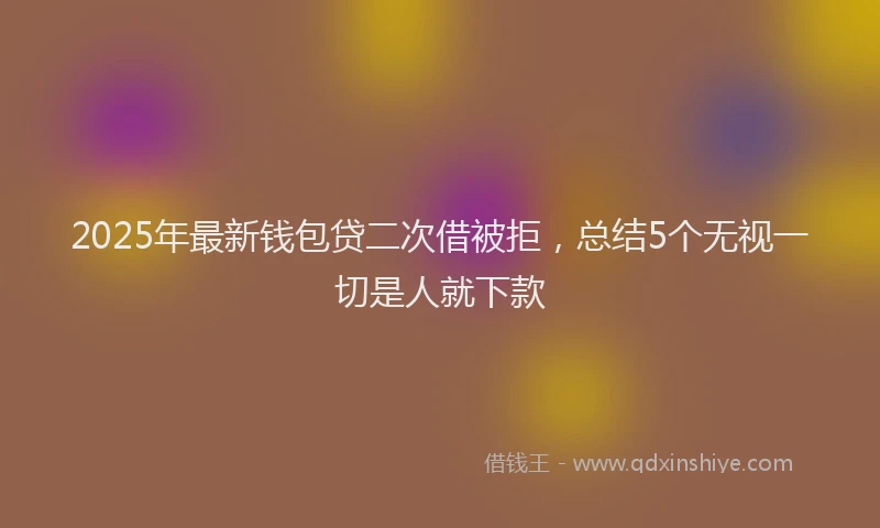 2025年最新钱包贷二次借被拒，总结5个无视一切是人就下款