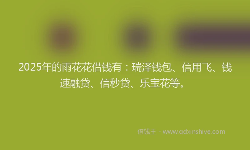 2025年的雨花花借钱有：瑞泽钱包、信用飞、钱速融贷、信秒贷、乐宝花等。