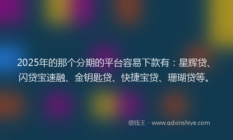 2025年的那个分期的平台容易下款有：星辉贷、闪贷宝速融、金钥匙贷、快捷宝贷、珊瑚贷等。