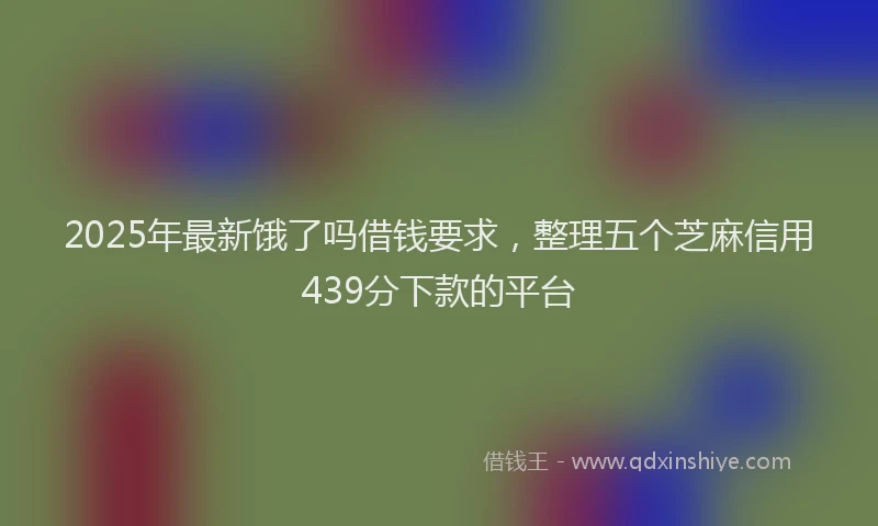 2025年最新饿了吗借钱要求，整理五个芝麻信用439分下款的平台