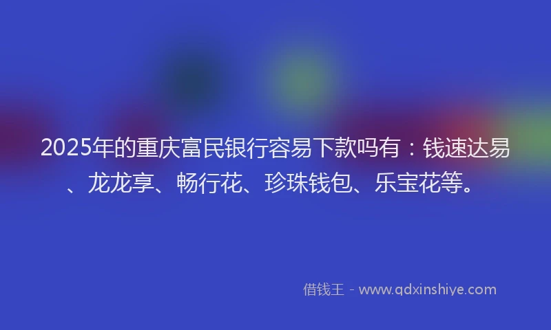 2025年的重庆富民银行容易下款吗有：钱速达易、龙龙享、畅行花、珍珠钱包、乐宝花等。