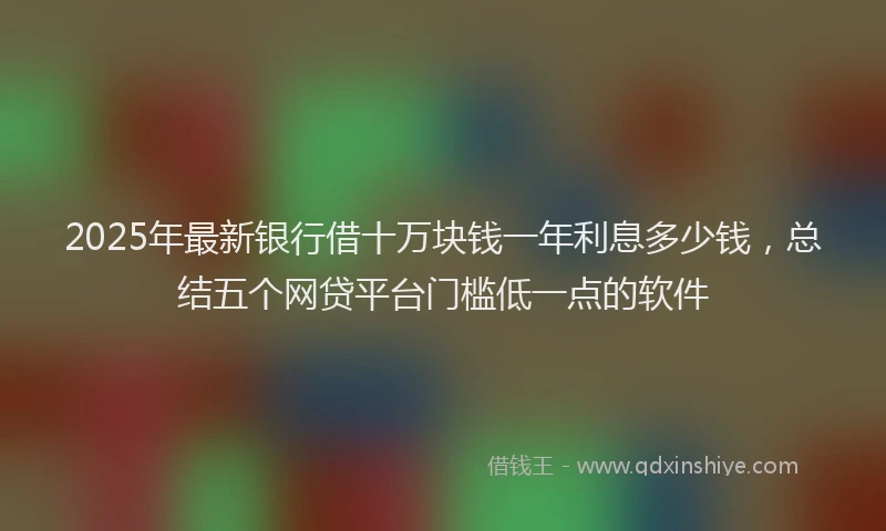 2025年最新银行借十万块钱一年利息多少钱，总结五个网贷平台门槛低一点的软件