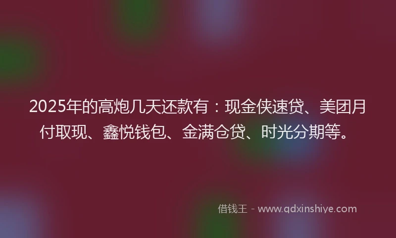 2025年的高炮几天还款有：现金侠速贷、美团月付取现、鑫悦钱包、金满仓贷、时光分期等。