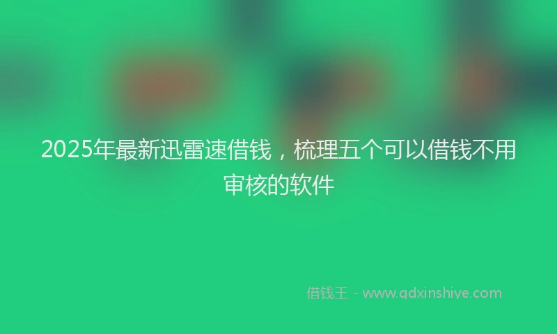 2025年最新迅雷速借钱，梳理五个可以借钱不用审核的软件