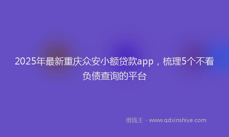 2025年最新重庆众安小额贷款app，梳理5个不看负债查询的平台