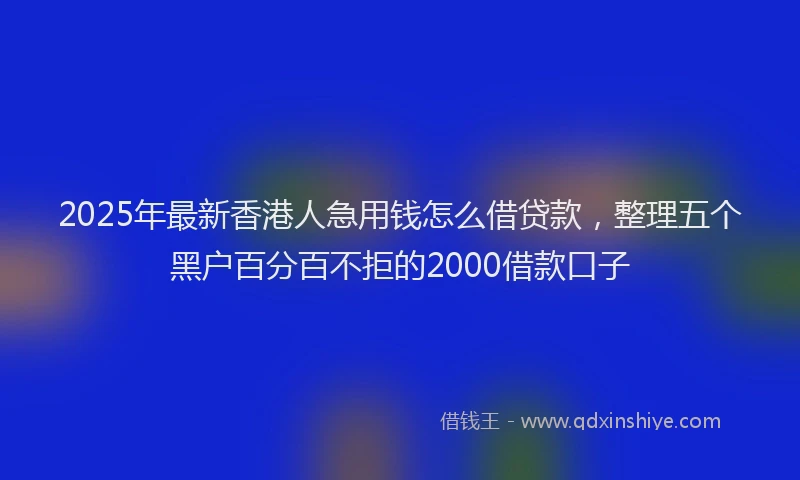 2025年最新香港人急用钱怎么借贷款，整理五个黑户百分百不拒的2000借款口子