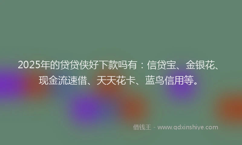 2025年的贷贷侠好下款吗有：信贷宝、金银花、现金流速借、天天花卡、蓝鸟信用等。