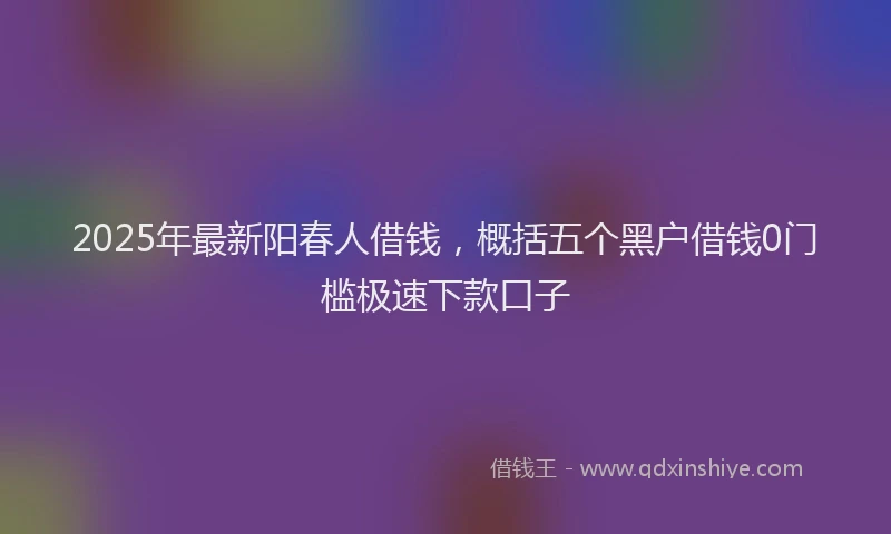 2025年最新阳春人借钱，概括五个黑户借钱0门槛极速下款口子
