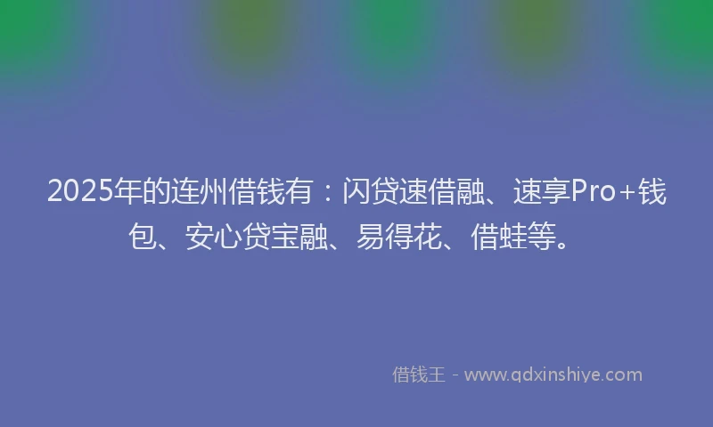 2025年的连州借钱有：闪贷速借融、速享Pro+钱包、安心贷宝融、易得花、借蛙等。