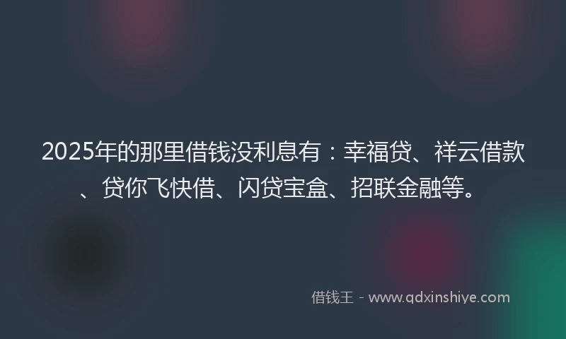 2025年的那里借钱没利息有：幸福贷、祥云借款、贷你飞快借、闪贷宝盒、招联金融等。