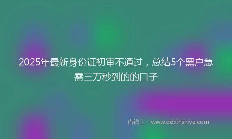 2025年最新身份证初审不通过，总结5个黑户急需三万秒到的的口子