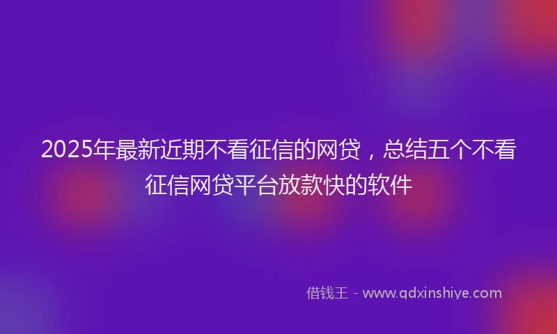 2025年最新近期不看征信的网贷，总结五个不看征信网贷平台放款快的软件