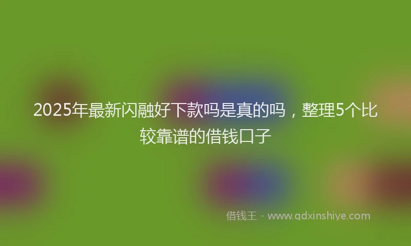 2025年最新闪融好下款吗是真的吗，整理5个比较靠谱的借钱口子