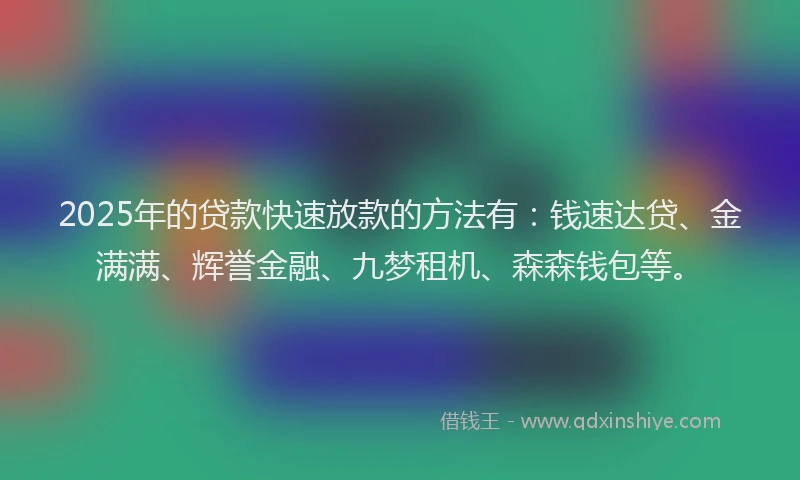 2025年的贷款快速放款的方法有：钱速达贷、金满满、辉誉金融、九梦租机、森森钱包等。