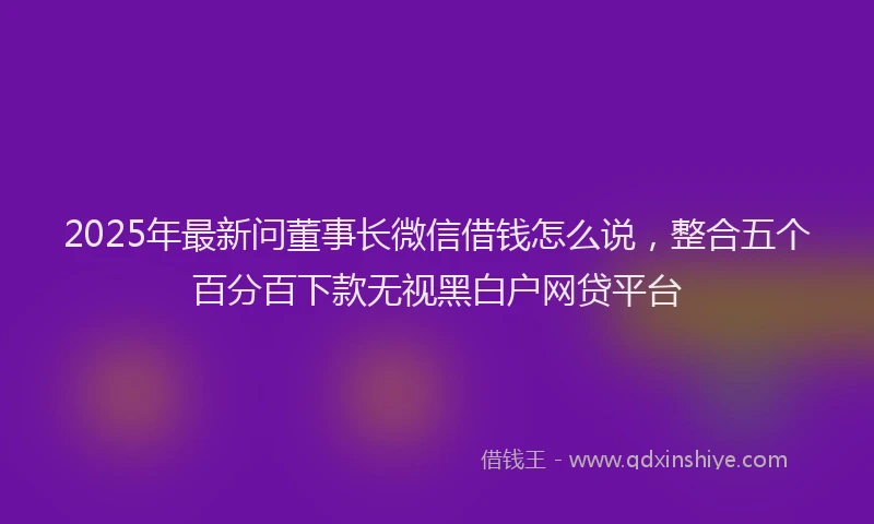 2025年最新问董事长微信借钱怎么说，整合五个百分百下款无视黑白户网贷平台