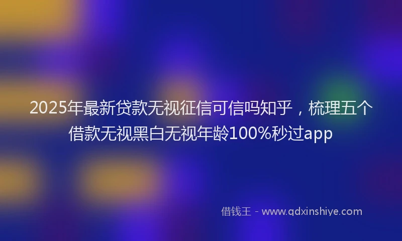 2025年最新贷款无视征信可信吗知乎，梳理五个借款无视黑白无视年龄100%秒过app