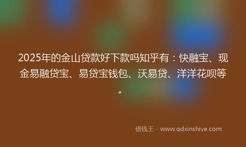 2025年的金山贷款好下款吗知乎有：快融宝、现金易融贷宝、易贷宝钱包、沃易贷、洋洋花呗等。