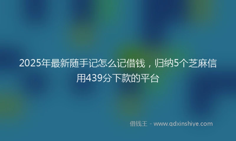 2025年最新随手记怎么记借钱，归纳5个芝麻信用439分下款的平台