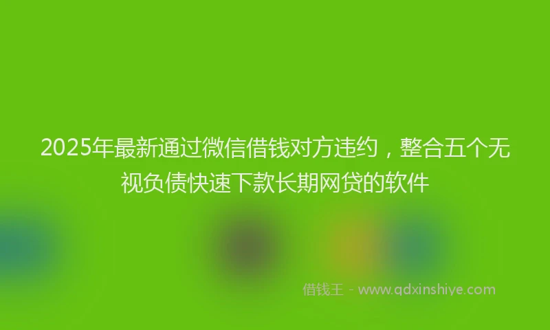 2025年最新通过微信借钱对方违约，整合五个无视负债快速下款长期网贷的软件