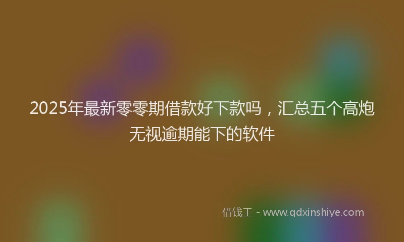 2025年最新零零期借款好下款吗,汇总五个高炮无视逾期能下的软件