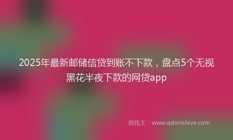 2025年最新邮储信贷到账不下款，盘点5个无视黑花半夜下款的网贷app
