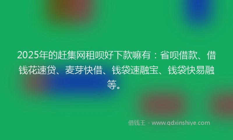 2025年的赶集网租呗好下款嘛有：省呗借款、借钱花速贷、麦芽快借、钱袋速融宝、钱袋快易融等。