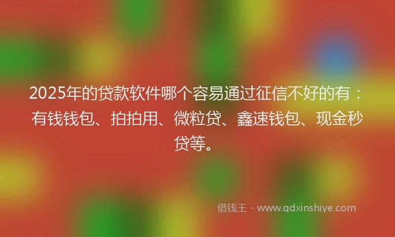 2025年的贷款软件哪个容易通过征信不好的有:有钱钱包、拍拍用、微粒贷、鑫速钱包、现金秒贷等。
