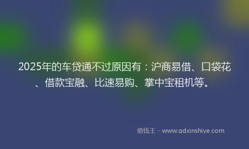 2025年的车贷通不过原因有：沪商易借、口袋花、借款宝融、比速易购、掌中宝租机等。