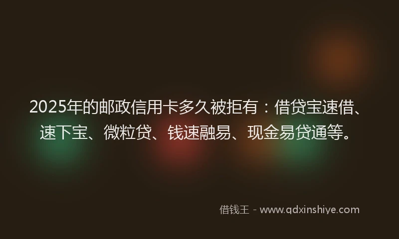 2025年的邮政信用卡多久被拒有：借贷宝速借、速下宝、微粒贷、钱速融易、现金易贷通等。