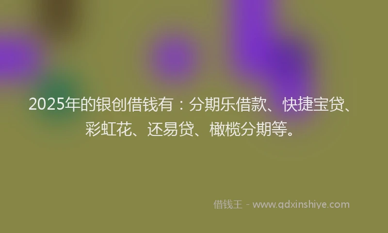 2025年的银创借钱有：分期乐借款、快捷宝贷、彩虹花、还易贷、橄榄分期等。