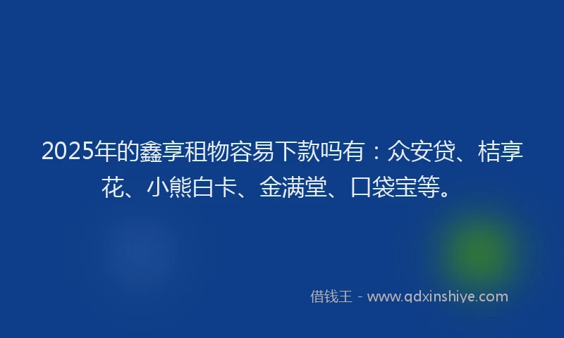 2025年的鑫享租物容易下款吗有：众安贷、桔享花、小熊白卡、金满堂、口袋宝等。