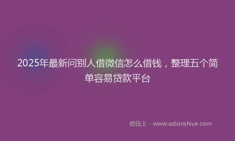 2025年最新问别人借微信怎么借钱，整理五个简单容易贷款平台
