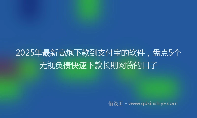 2025年最新高炮下款到支付宝的软件，盘点5个无视负债快速下款长期网贷的口子