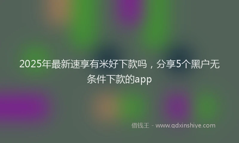 2025年最新速享有米好下款吗，分享5个黑户无条件下款的app